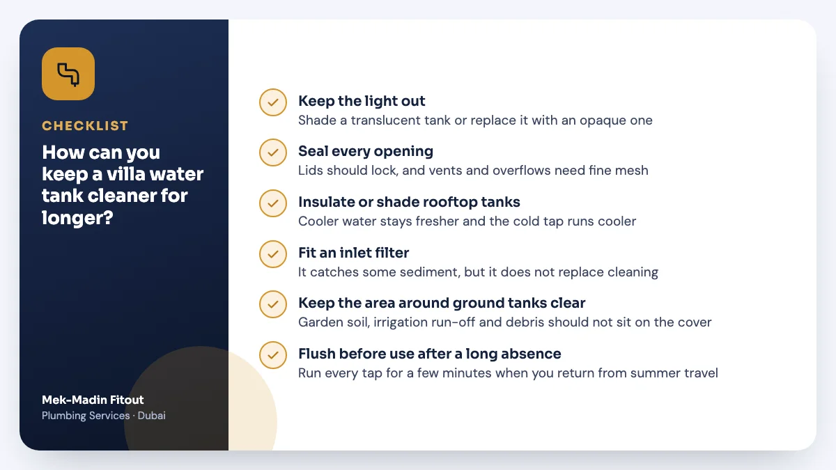 Checklist summary: How can you keep a villa water tank cleaner for longer? Covers Keep the light out; Seal every opening; Insulate or shade rooftop tanks.