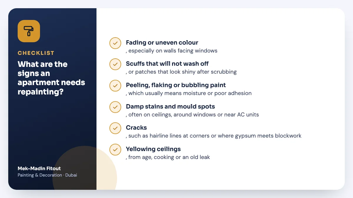 Checklist summary: What are the signs an apartment needs repainting? Covers Fading or uneven colour; Scuffs that will not wash off; Peeling, flaking or bubbling paint.